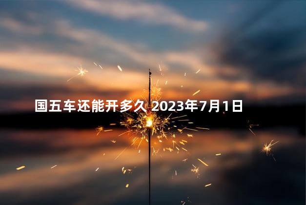 国五车还能开多久 2023年7月1日后国五车还能跑吗